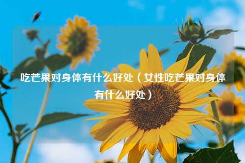 吃芒果对身体有什么好处（女性吃芒果对身体有什么好处）