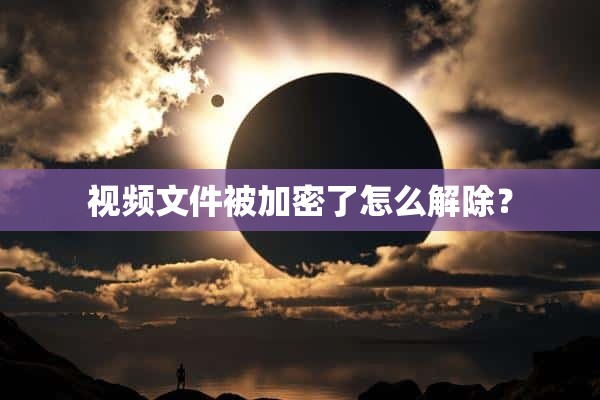 视频文件被加密了怎么解除？