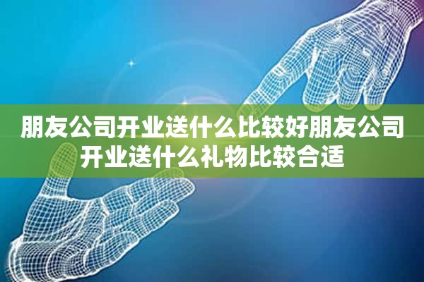 朋友公司开业送什么比较好朋友公司开业送什么礼物比较合适