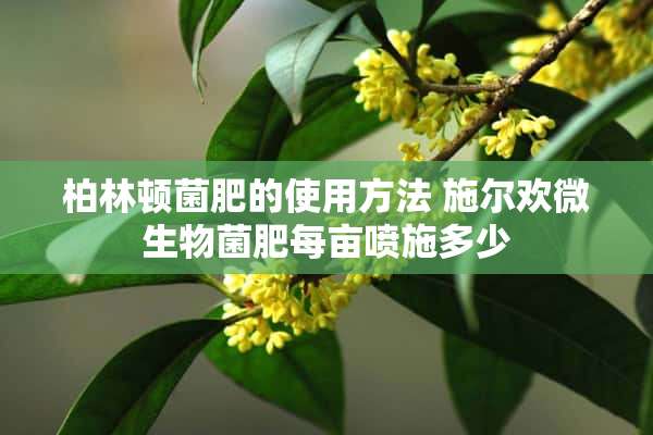 柏林顿菌肥的使用方法 施尔欢微生物菌肥每亩喷施多少