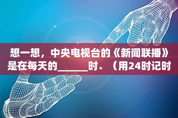 想一想，**电视台的《新闻联播》是在每天的______时．（用24时记时法表示