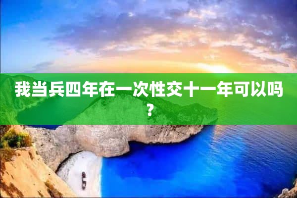 我当兵四年在一次性交十一年可以吗？