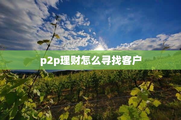 p2p理财怎么寻找客户