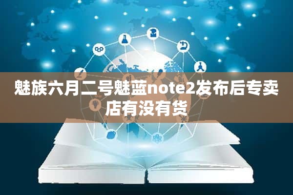 魅族六月二号魅蓝note2发布后专卖店有没有货