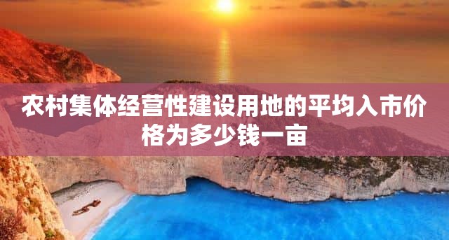 农村集体经营性建设用地的平均入市价格为多少钱一亩