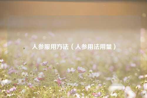 人参服用方法（人参用法用量） 花卉