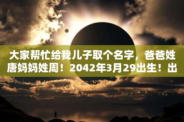 大家帮忙给我儿子取个名字，爸爸姓唐妈妈姓周！2042年3月29出生！出生时候正好下雨！