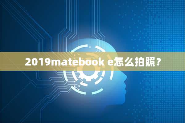 2019matebook e怎么拍照？7-10-11