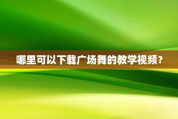 哪里可以下载广场舞的教学视频？