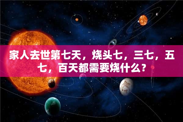 家人去世第七天，烧头七，三七，五七，百天都需要烧什么？