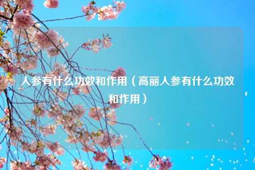 人参有什么功效和作用（高丽人参有什么功效和作用） 花卉