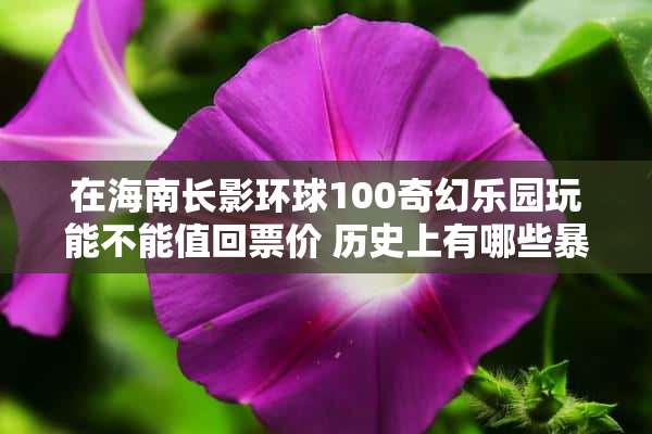 在海南长影环球100奇幻乐园玩能不能值回票价 历史上有哪些暴殄天物让人扼腕的事件