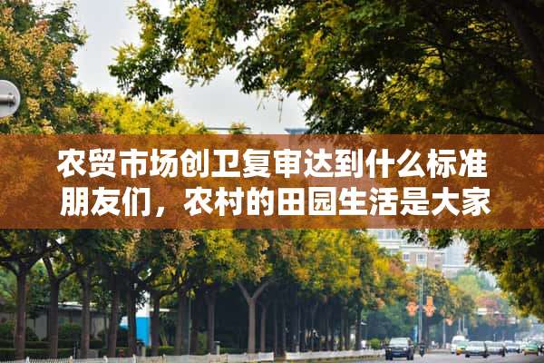 农贸市场创卫复审达到什么标准 朋友们，农村的田园生活是大家向往的吗