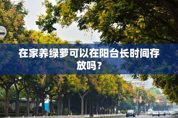 在家养绿萝可以在阳台长时间存放吗？