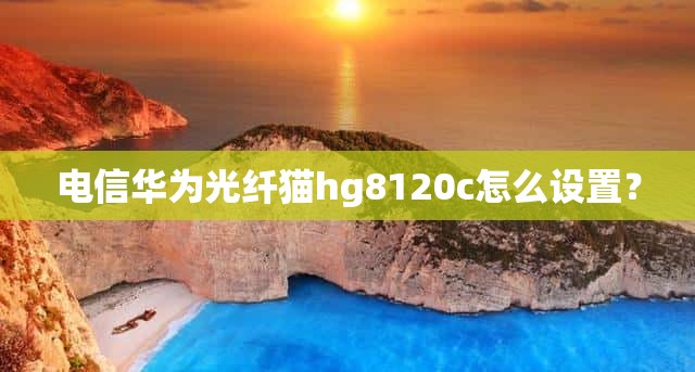 电信华为光纤猫hg8120c怎么设置？