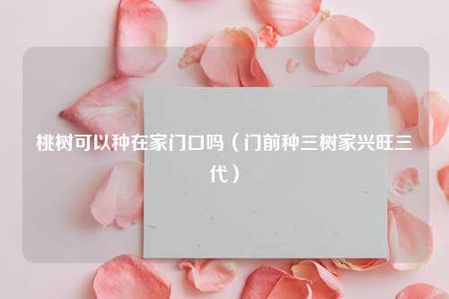 桃树可以种在家门口吗（门前种三树家兴旺三代）