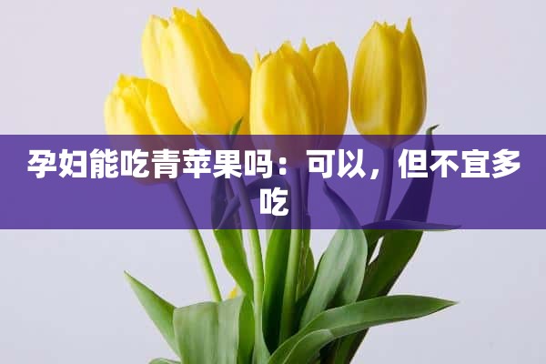 孕妇能吃青苹果吗：可以，但不宜多吃