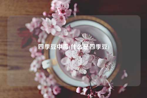 四季豆中毒(什么是四季豆) 种植业