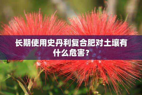 长期使用史丹利复合肥对土壤有什么危害？