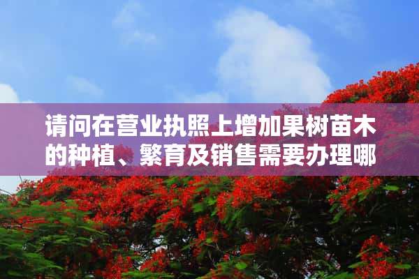 请问在营业执照上增加果树苗木的种植、繁育及销售需要办理哪些手续？谢谢！