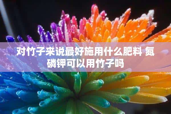 对竹子来说最好施用什么肥料 氮磷钾可以用竹子吗