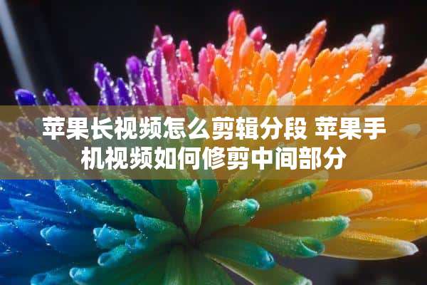 苹果长视频怎么剪辑分段 苹果手机视频如何修剪中间部分