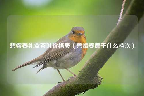 碧螺春礼盒茶叶价格表（碧螺春属于什么档次） 花卉