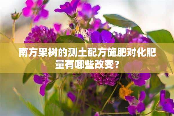 南方果树的测土配方施肥对化肥量有哪些改变？