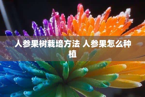 人参果树栽培方法 人参果怎么种植