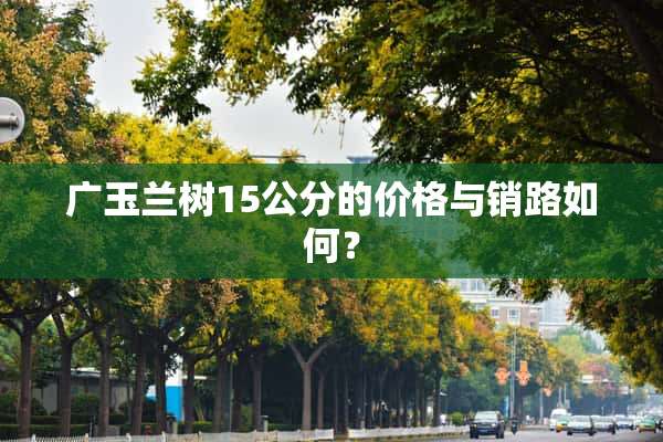 广玉兰树15公分的价格与销路如何？