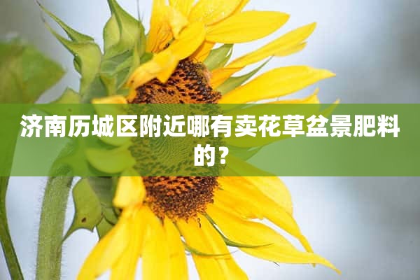 济南历城区附近哪有卖花草盆景肥料的？