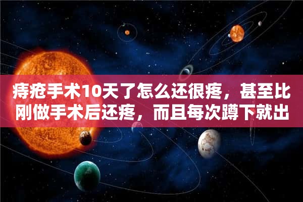 痔疮手术10天了怎么还很疼，甚至比刚做手术后还疼，而且每次蹲下就出血