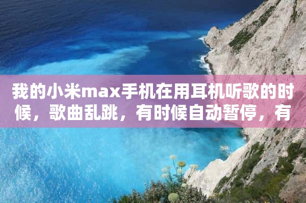 我的小米max手机在用耳机听歌的时候，歌曲乱跳，有时候自动暂停，有时候自动跳到上下一曲。