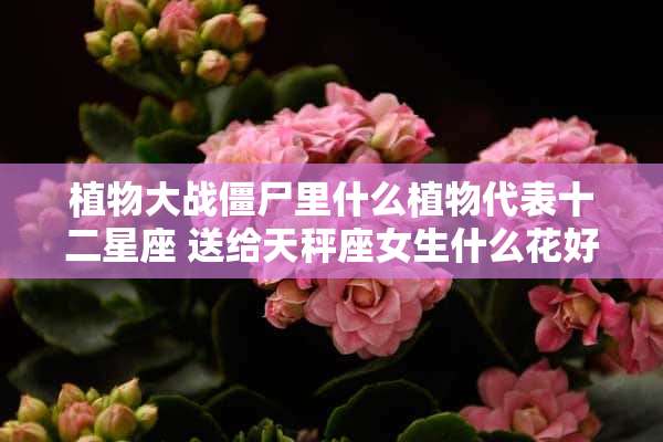 植物大战僵尸里什么植物代表十二星座 送给天秤座女生什么花好