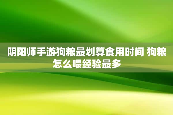 阴阳师手游狗粮最划算食用时间 狗粮怎么喂经验最多