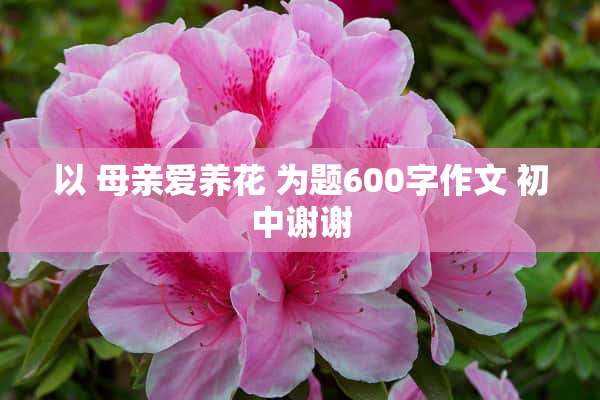 以 母亲爱养花 为题600字作文 初中谢谢